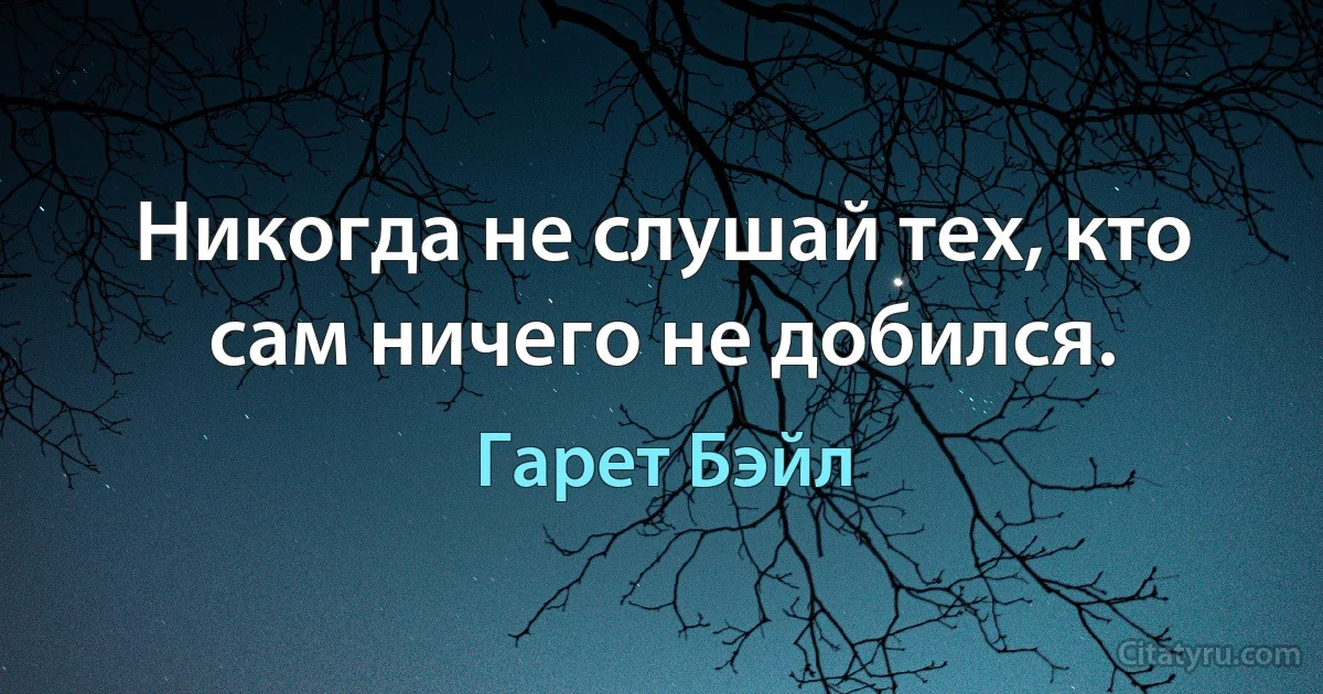 Никогда не слушай тех, кто сам ничего не добился. (Гарет Бэйл)