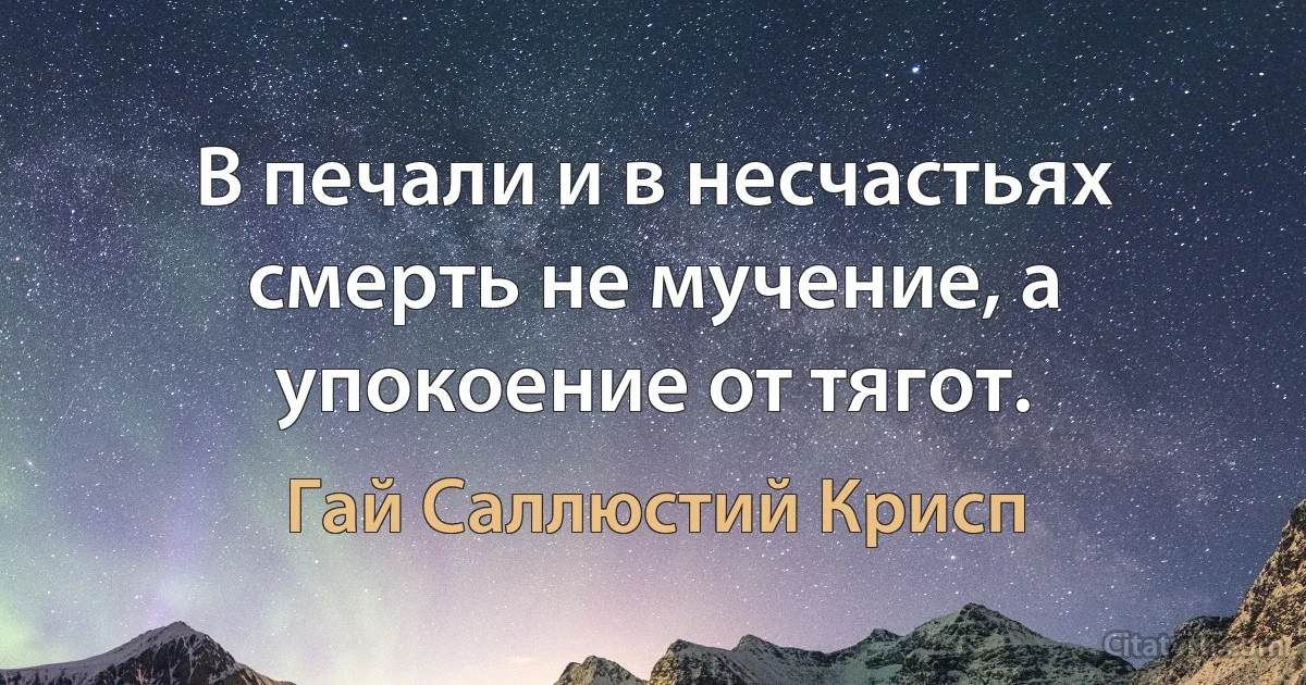 В печали и в несчастьях смерть не мучение, а упокоение от тягот. (Гай Саллюстий Крисп)