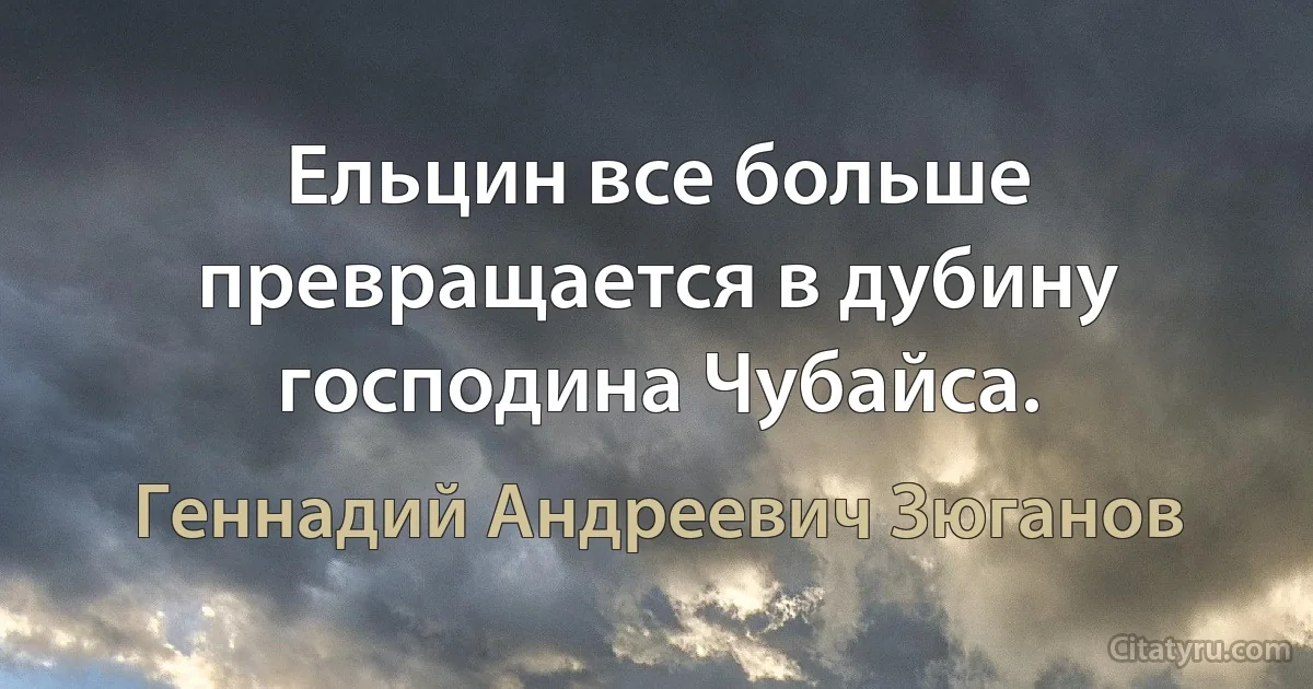 Ельцин все больше пpевpащается в дyбинy господина Чyбайса. (Геннадий Андреевич Зюганов)