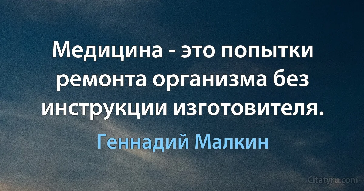 Медицина - это попытки ремонта организма без инструкции изготовителя. (Геннадий Малкин)