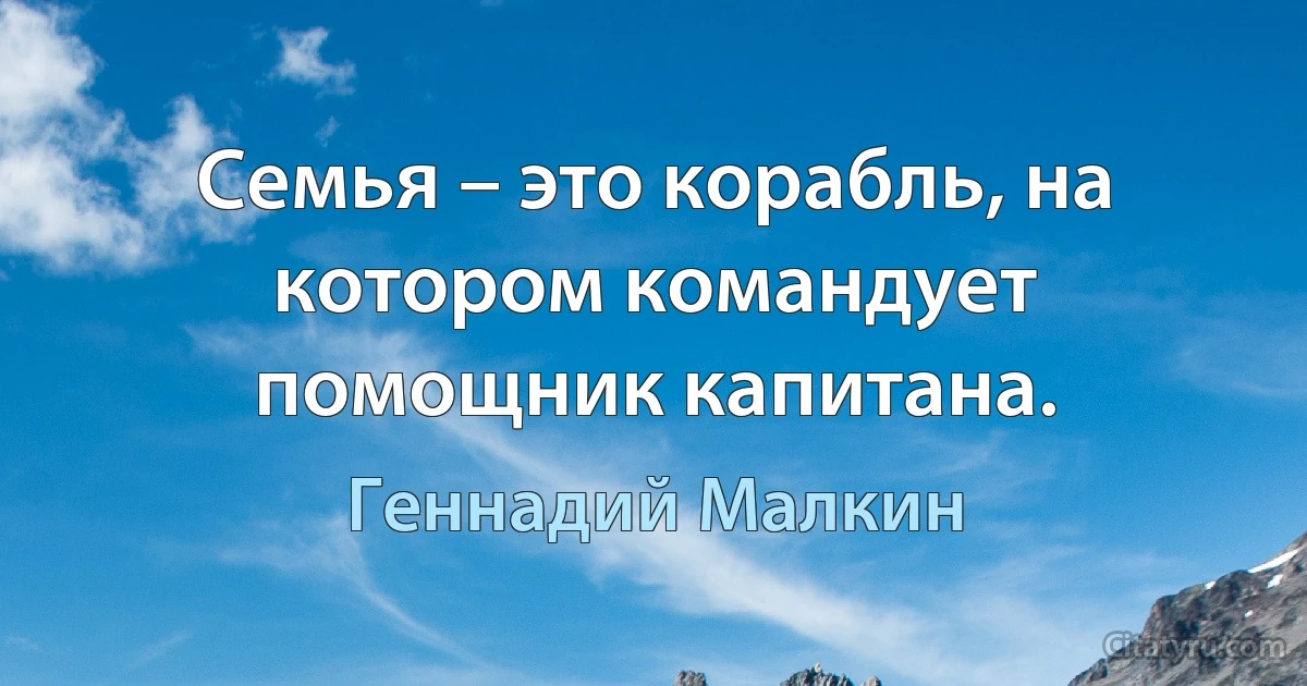 Семья – это корабль, на котором командует помощник капитана. (Геннадий Малкин)