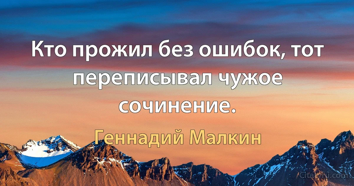 Кто прожил без ошибок, тот переписывал чужое сочинение. (Геннадий Малкин)