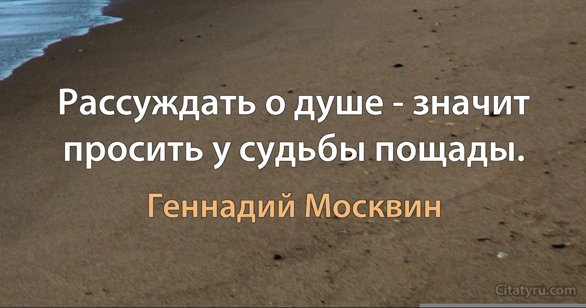 Рассуждать о душе - значит просить у судьбы пощады. (Геннадий Москвин)