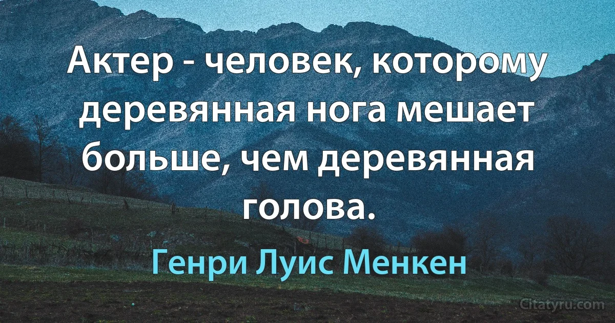 Актер - человек, которому деревянная нога мешает больше, чем деревянная голова. (Генри Луис Менкен)