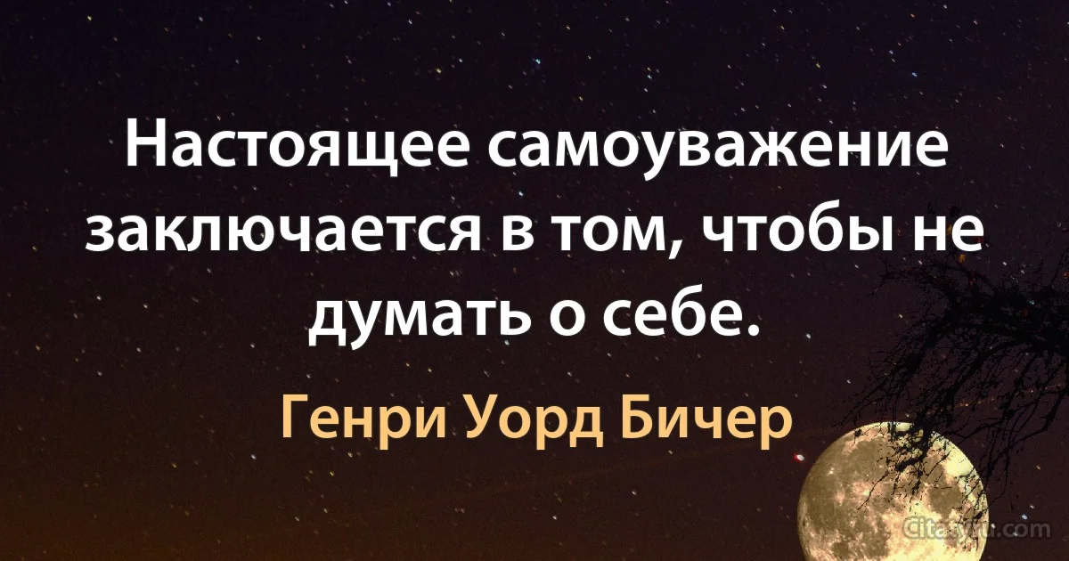 Настоящее самоуважение заключается в том, чтобы не думать о себе. (Генри Уорд Бичер)