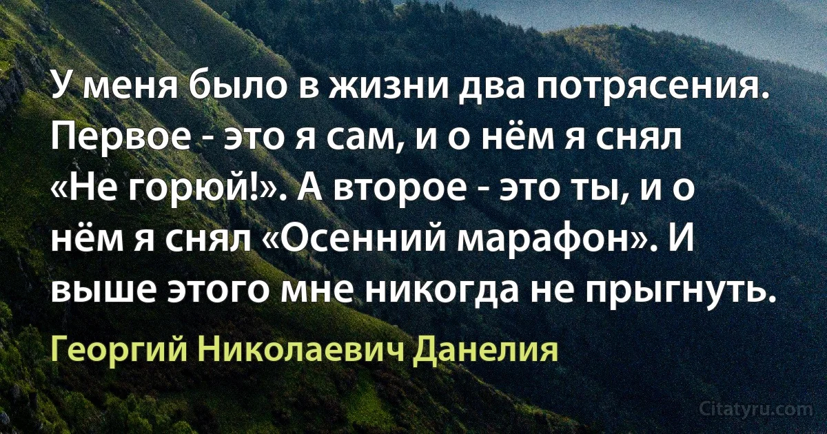 У меня было в жизни два потрясения. Первое - это я сам, и о нём я снял «Не горюй!». А второе - это ты, и о нём я снял «Осенний марафон». И выше этого мне никогда не прыгнуть. (Георгий Николаевич Данелия)