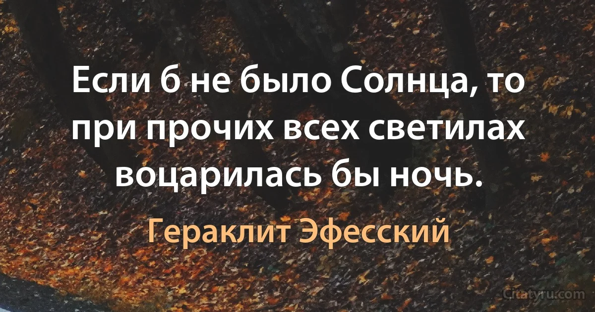 Если б не было Солнца, то при прочих всех светилах воцарилась бы ночь. (Гераклит Эфесский)