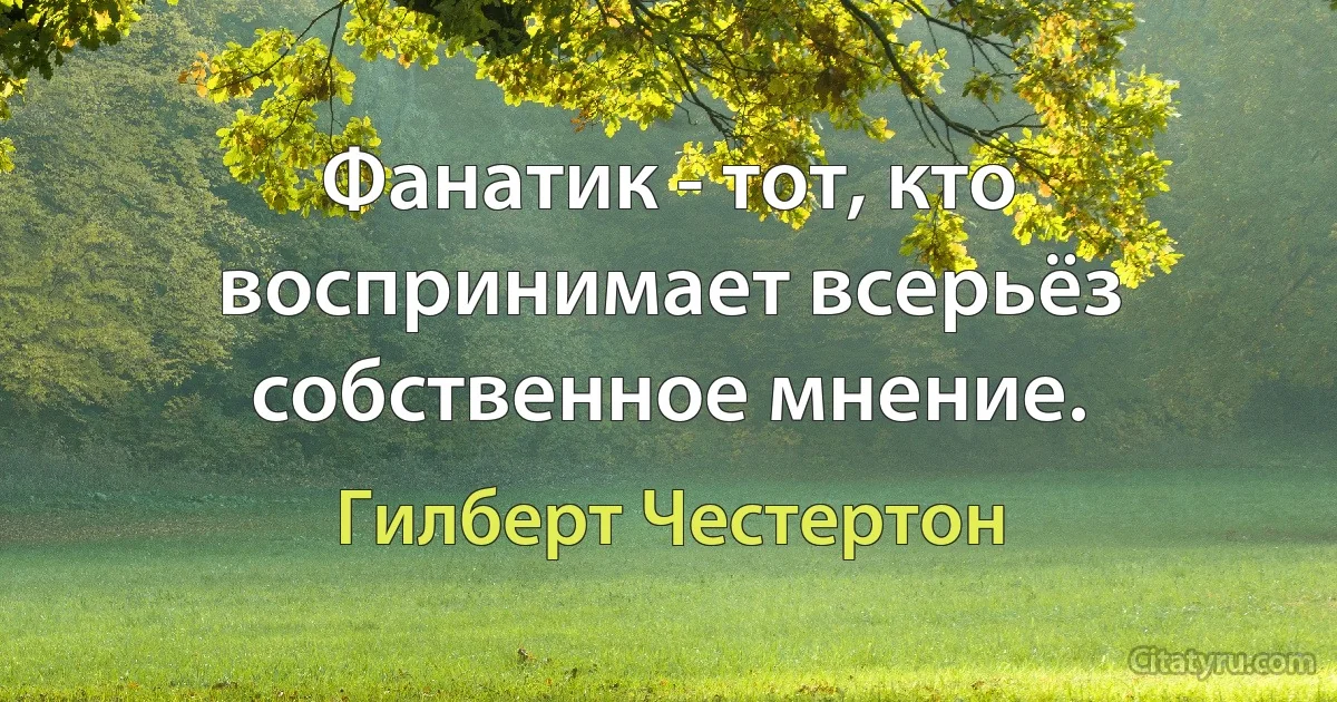 Фанатик - тот, кто воспринимает всерьёз собственное мнение. (Гилберт Честертон)