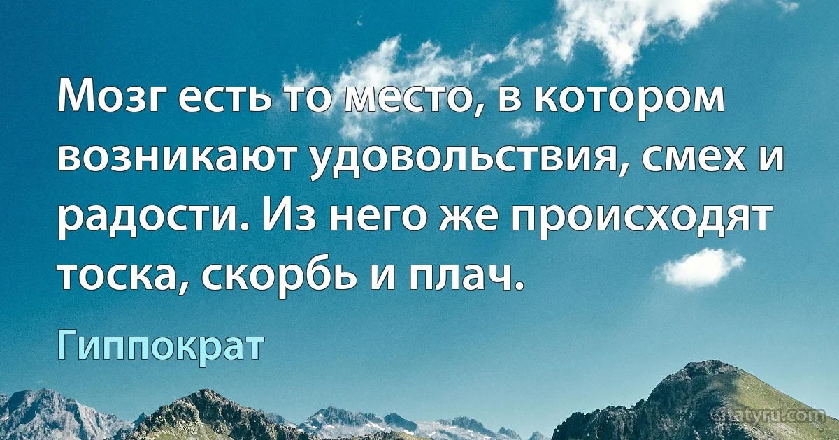 Мозг есть то место, в котором возникают удовольствия, смех и радости. Из него же происходят тоска, скорбь и плач. (Гиппократ)