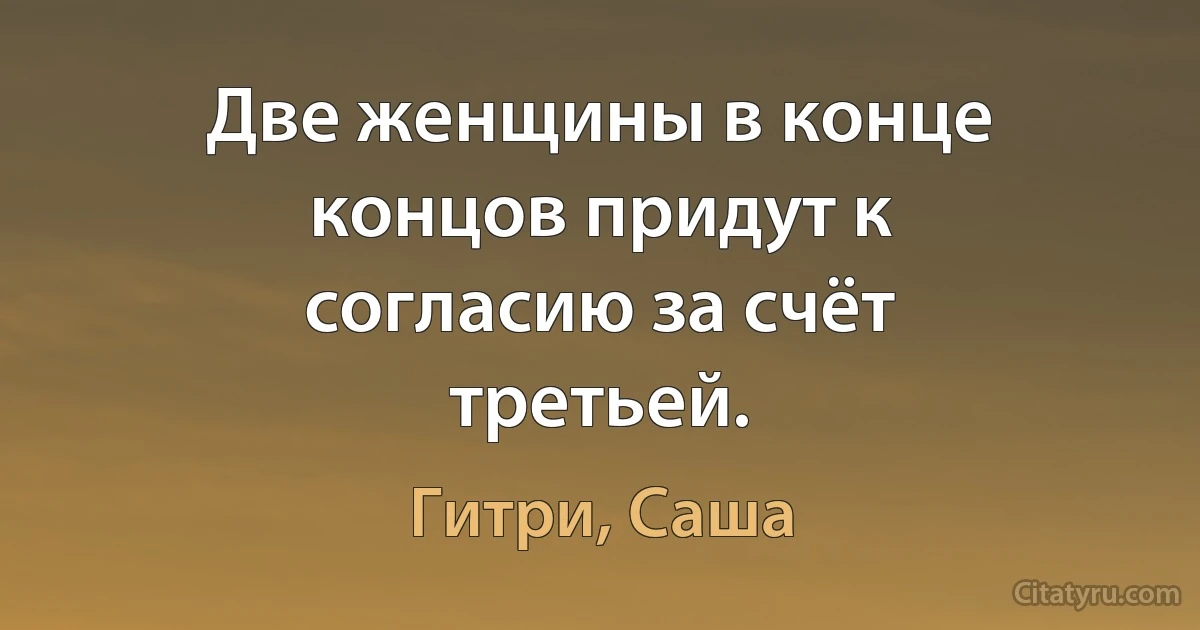 Две женщины в конце концов придут к согласию за счёт третьей. (Гитри, Саша)