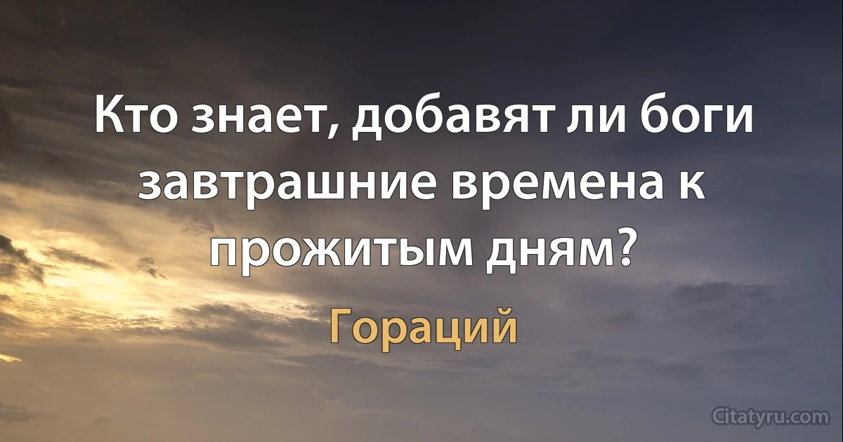 Кто знает, добавят ли боги завтрашние времена к прожитым дням? (Гораций)