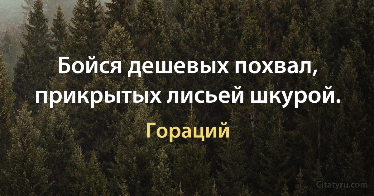 Бойся дешевых похвал, прикрытых лисьей шкурой. (Гораций)