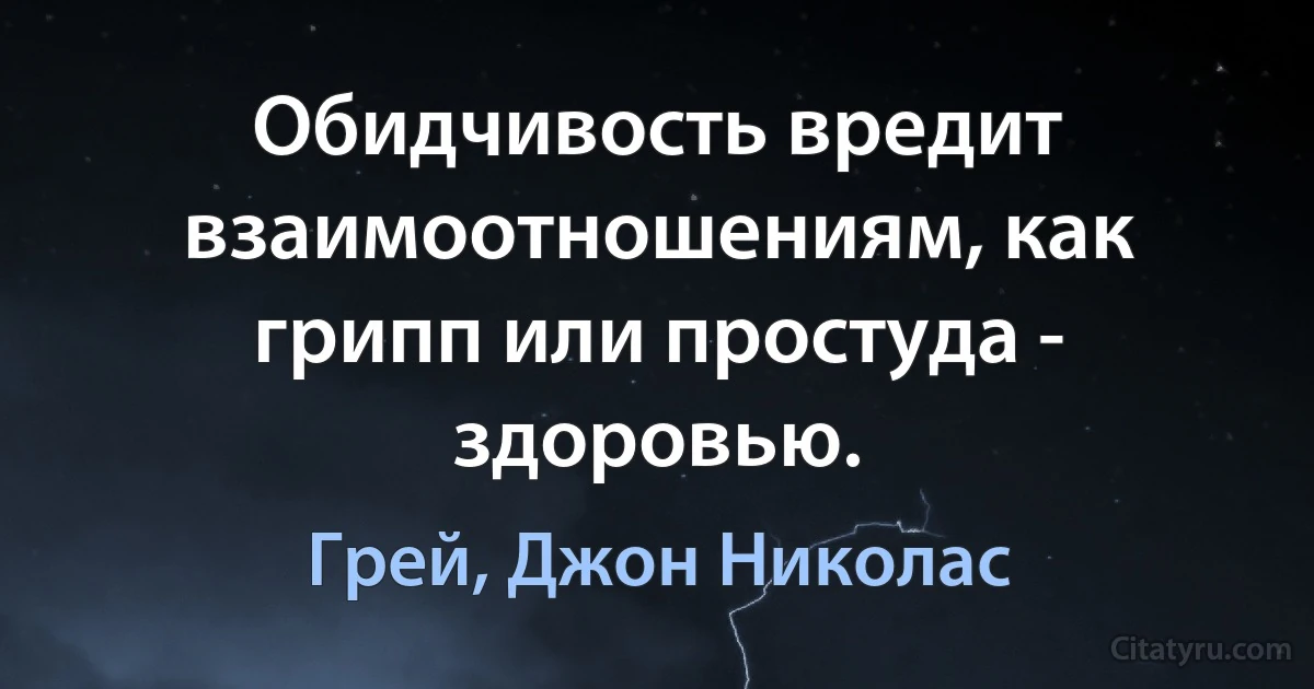 Обидчивость вредит взаимоотношениям, как грипп или простуда - здоровью. (Грей, Джон Николас)