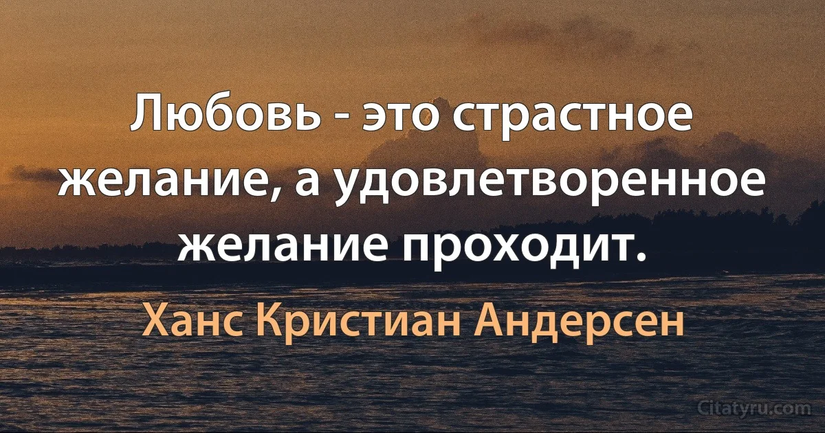 Любовь - это страстное желание, а удовлетворенное желание проходит. (Ханс Кристиан Андерсен)