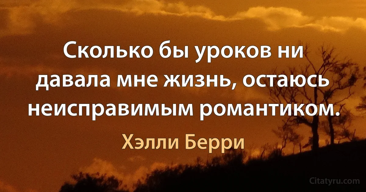 Сколько бы уроков ни давала мне жизнь, остаюсь неисправимым романтиком. (Хэлли Берри)