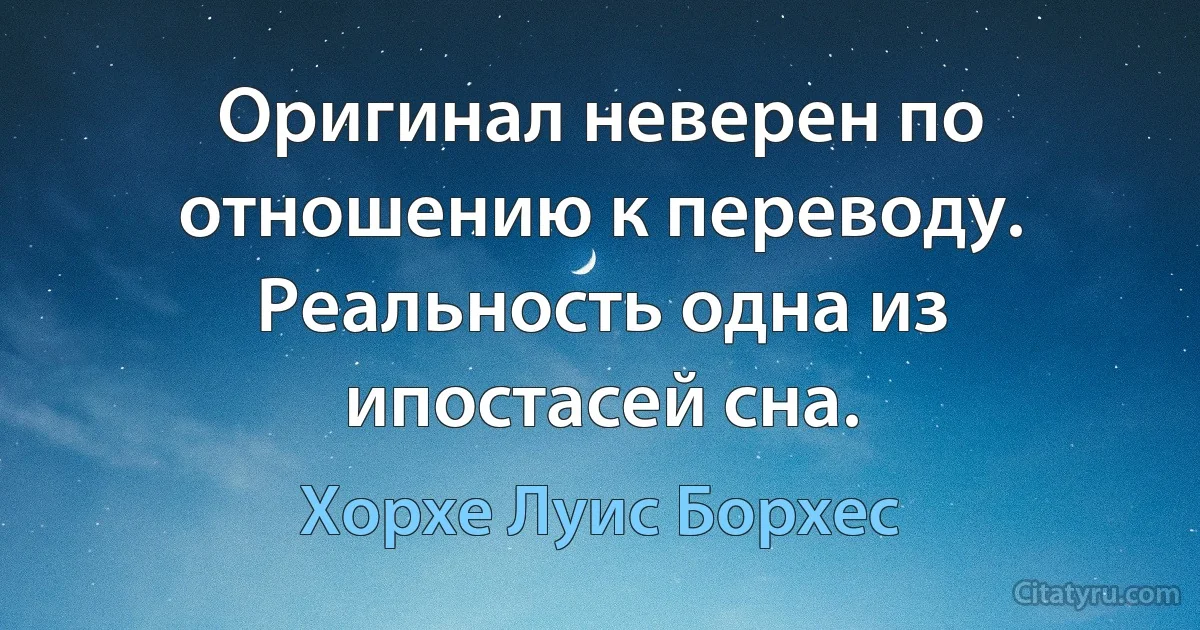 Оригинал неверен по отношению к переводу. Реальность одна из ипостасей сна. (Хорхе Луис Борхес)