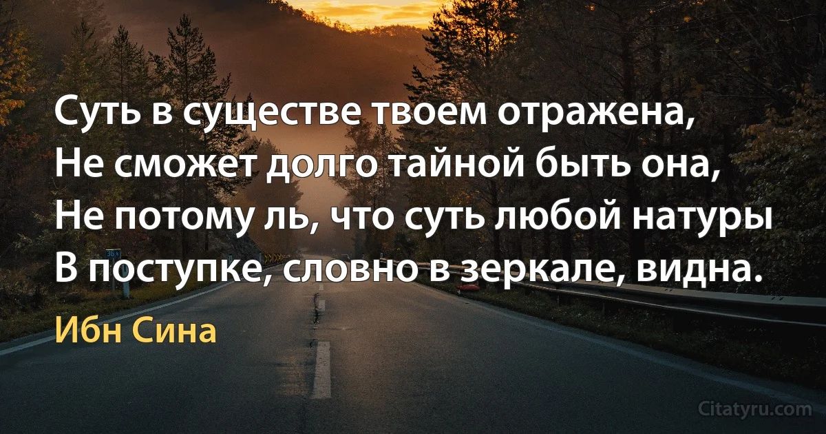 Суть в существе твоем отражена,
Не сможет долго тайной быть она,
Не потому ль, что суть любой натуры
В поступке, словно в зеркале, видна. (Ибн Сина)