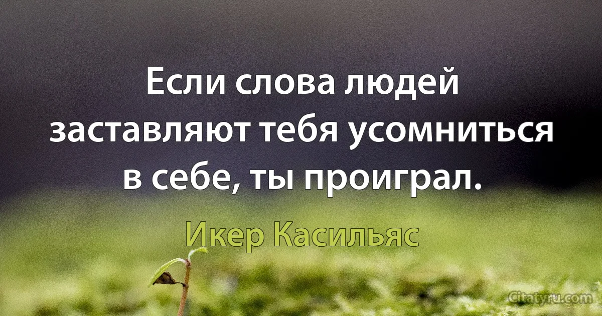 Если слова людей заставляют тебя усомниться в себе, ты проиграл. (Икер Касильяс)