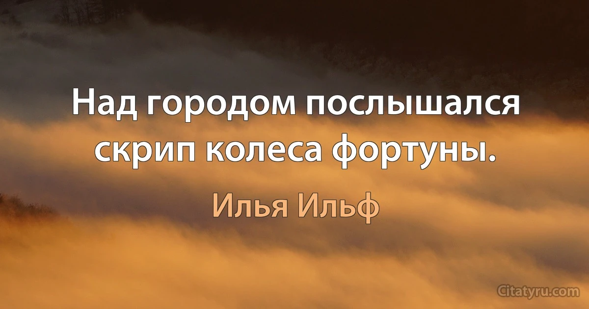 Над городом послышался скрип колеса фортуны. (Илья Ильф)