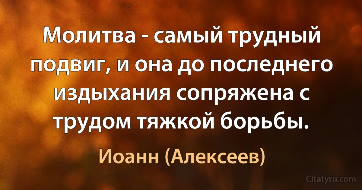 Молитва - самый трудный подвиг, и она до последнего издыхания сопряжена с трудом тяжкой борьбы. (Иоанн (Алексеев))