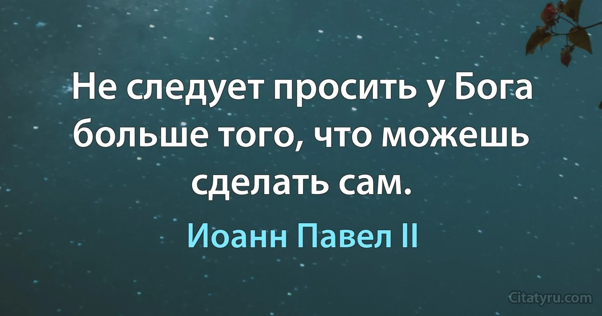 Не следует просить у Бога больше того, что можешь сделать сам. (Иоанн Павел II)