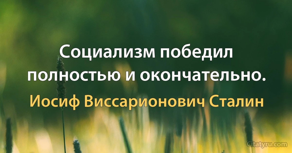 Социализм победил полностью и окончательно. (Иосиф Виссарионович Сталин)