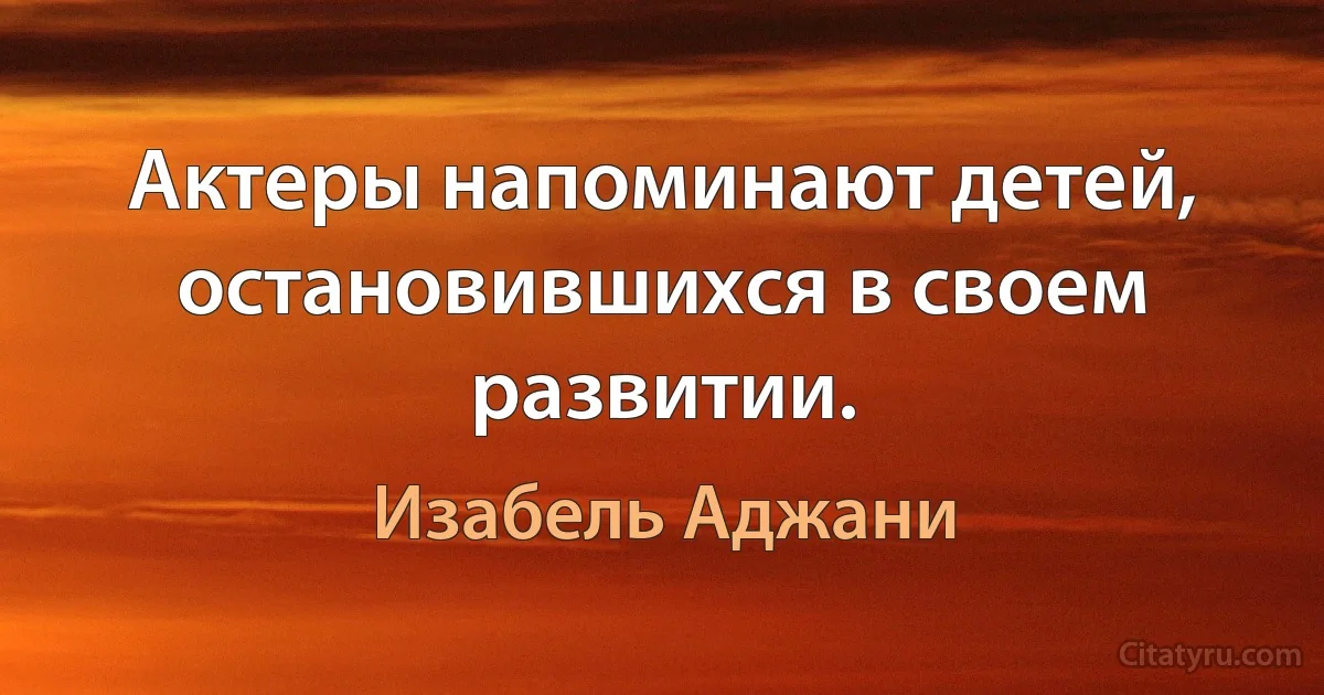 Актеры напоминают детей, остановившихся в своем развитии. (Изабель Аджани)