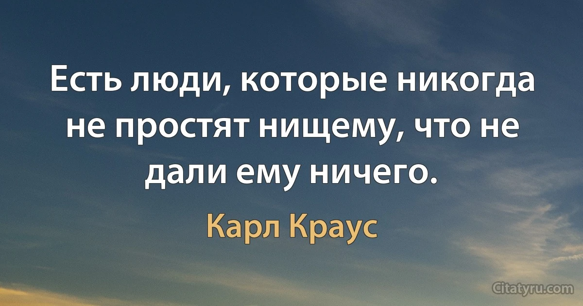 Есть люди, которые никогда не простят нищему, что не дали ему ничего. (Карл Краус)