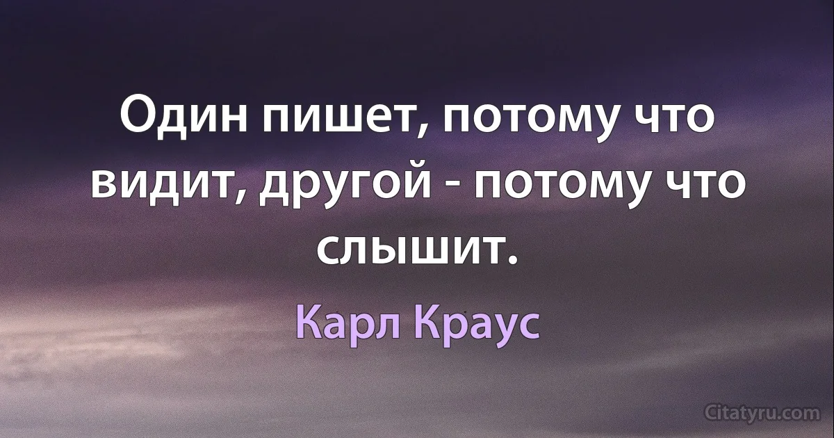 Один пишет, потому что видит, другой - потому что слышит. (Карл Краус)