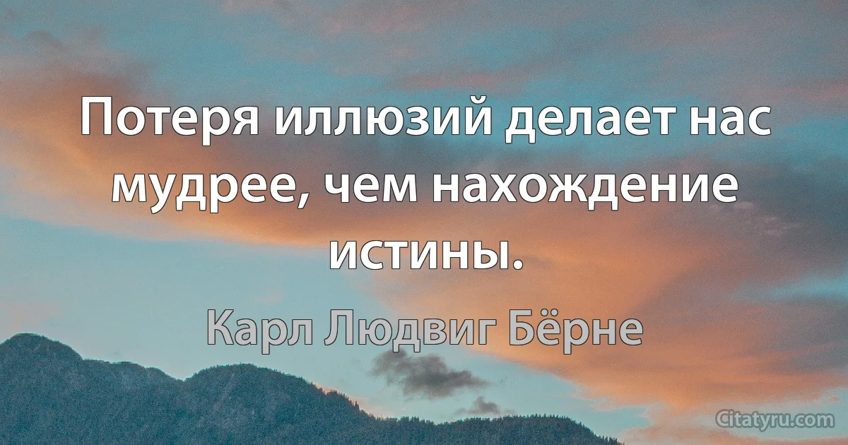 Потеря иллюзий делает нас мудрее, чем нахождение истины. (Карл Людвиг Бёрне)