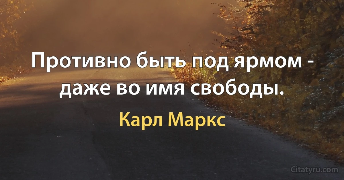 Противно быть под ярмом - даже во имя свободы. (Карл Маркс)