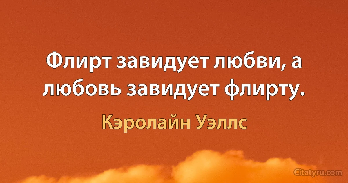 Флирт завидует любви, а любовь завидует флирту. (Кэролайн Уэллс)