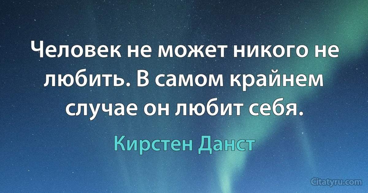 Человек не может никого не любить. В самом крайнем случае он любит себя. (Кирстен Данст)