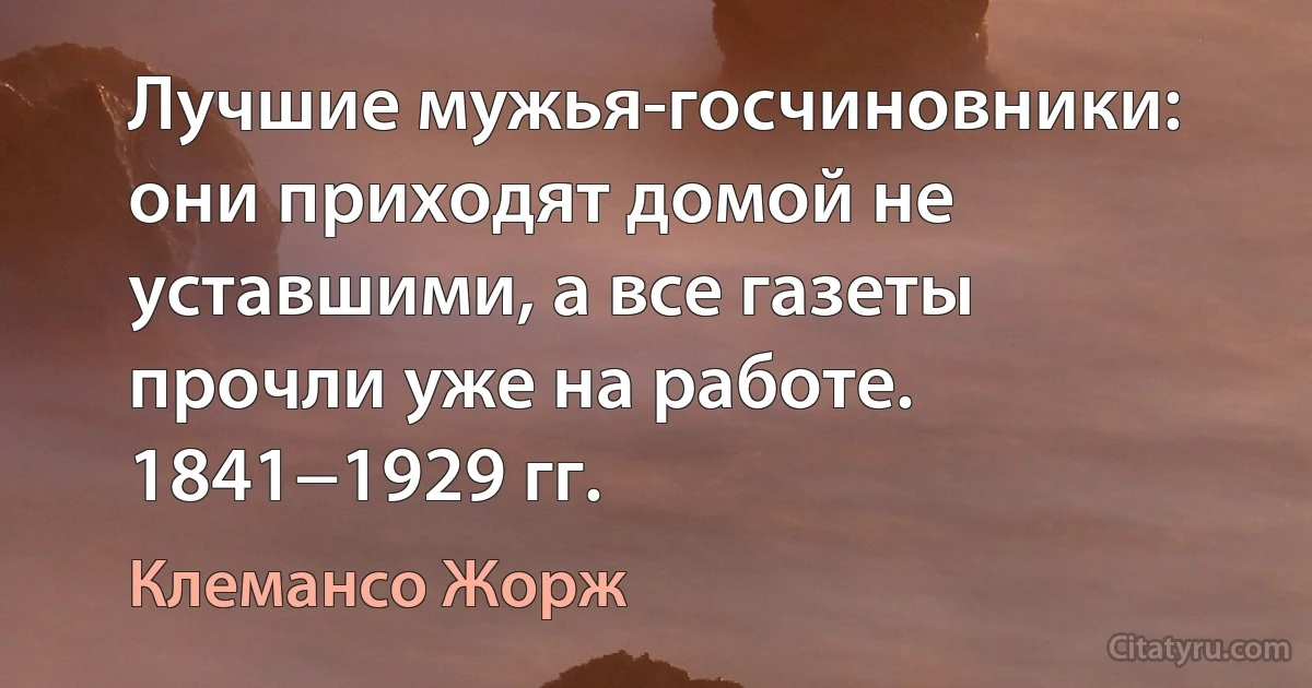 Лучшие мужья-госчиновники: они приходят домой не уставшими, а все газеты прочли уже на работе.
1841−1929 гг. (Клемансо Жорж)