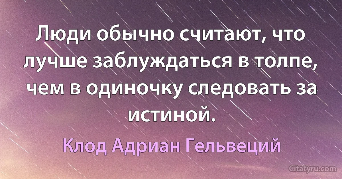 Люди обычно считают, что лучше заблуждаться в толпе, чем в одиночку следовать за истиной. (Клод Адриан Гельвеций)