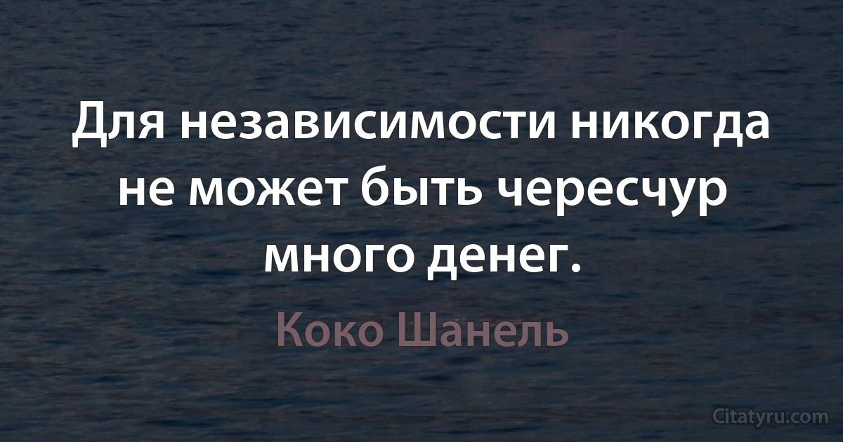 Для независимости никогда не может быть чересчур много денег. (Коко Шанель)