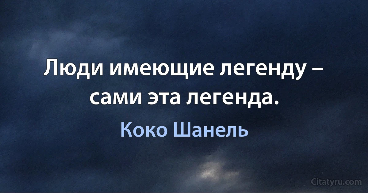 Люди имеющие легенду – сами эта легенда. (Коко Шанель)