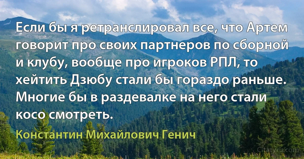 Если бы я ретранслировал все, что Артем говорит про своих партнеров по сборной и клубу, вообще про игроков РПЛ, то хейтить Дзюбу стали бы гораздо раньше. Многие бы в раздевалке на него стали косо смотреть. (Константин Михайлович Генич)