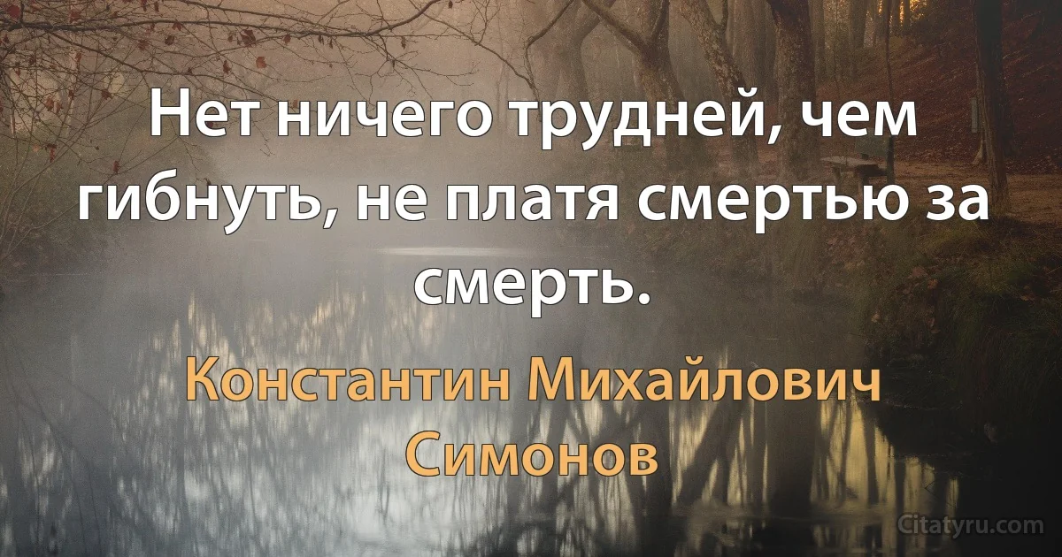 Нет ничего трудней, чем гибнуть, не платя смертью за смерть. (Константин Михайлович Симонов)