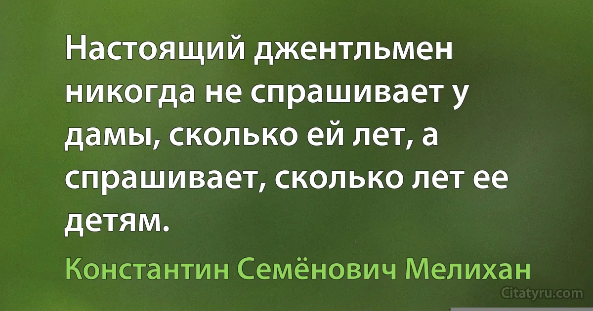 Настоящий джентльмен никогда не спрашивает у дамы, сколько ей лет, а спрашивает, сколько лет ее детям. (Константин Семёнович Мелихан)