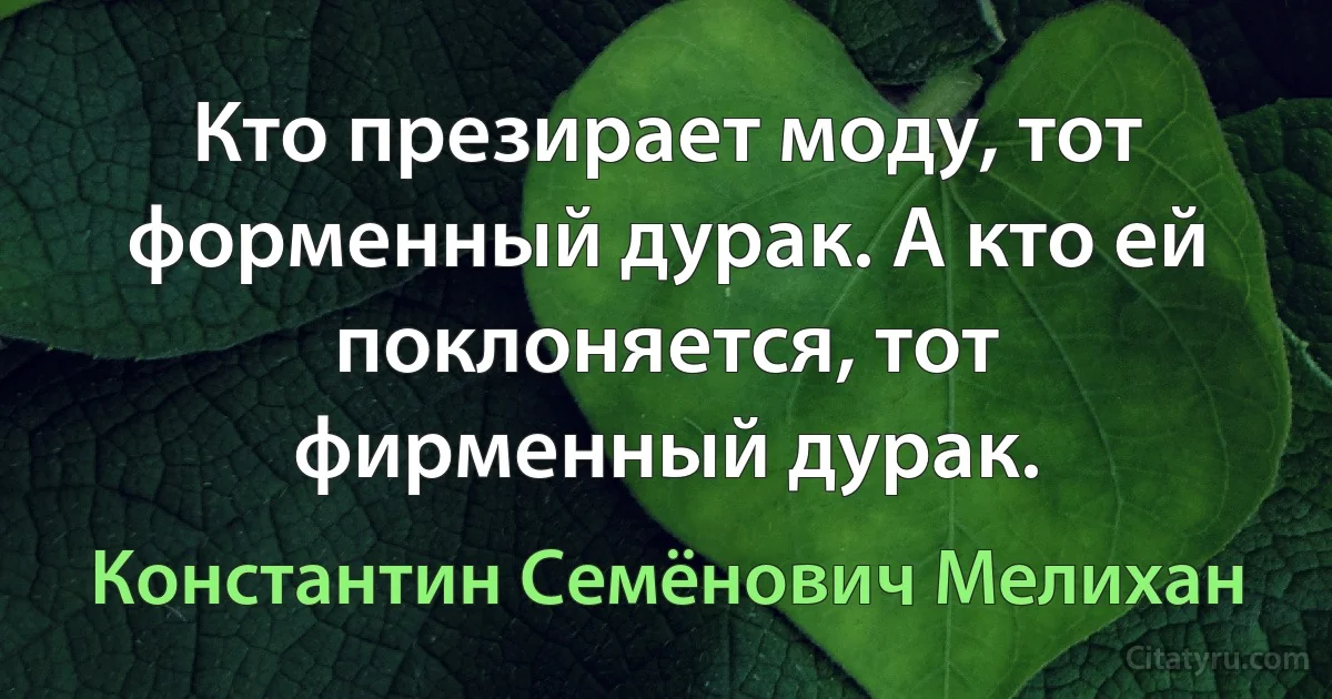 Кто презирает моду, тот форменный дурак. А кто ей поклоняется, тот фирменный дурак. (Константин Семёнович Мелихан)