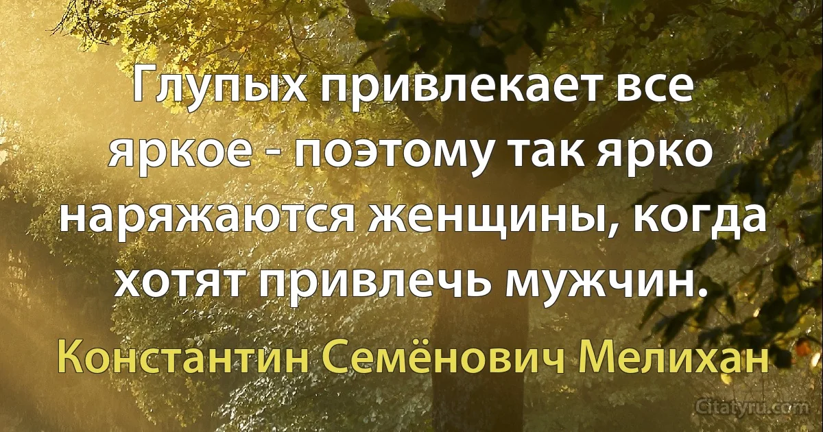 Глупых привлекает все яркое - поэтому так ярко наряжаются женщины, когда хотят привлечь мужчин. (Константин Семёнович Мелихан)