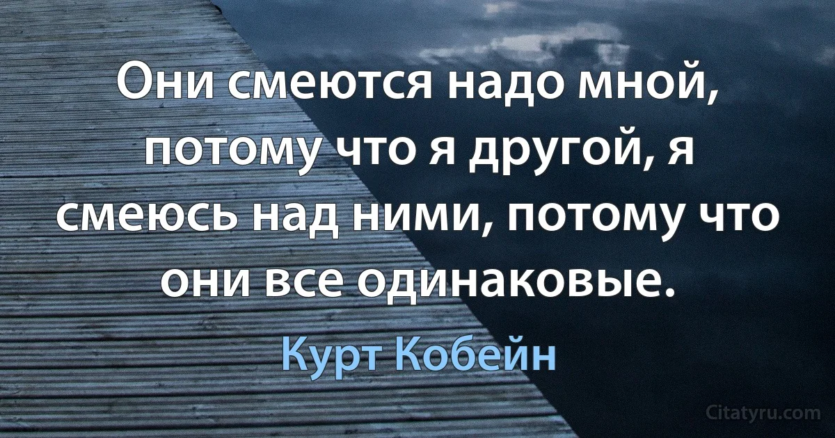 Они смеются надо мной, потому что я другой, я смеюсь над ними, потому что они все одинаковые. (Курт Кобейн)