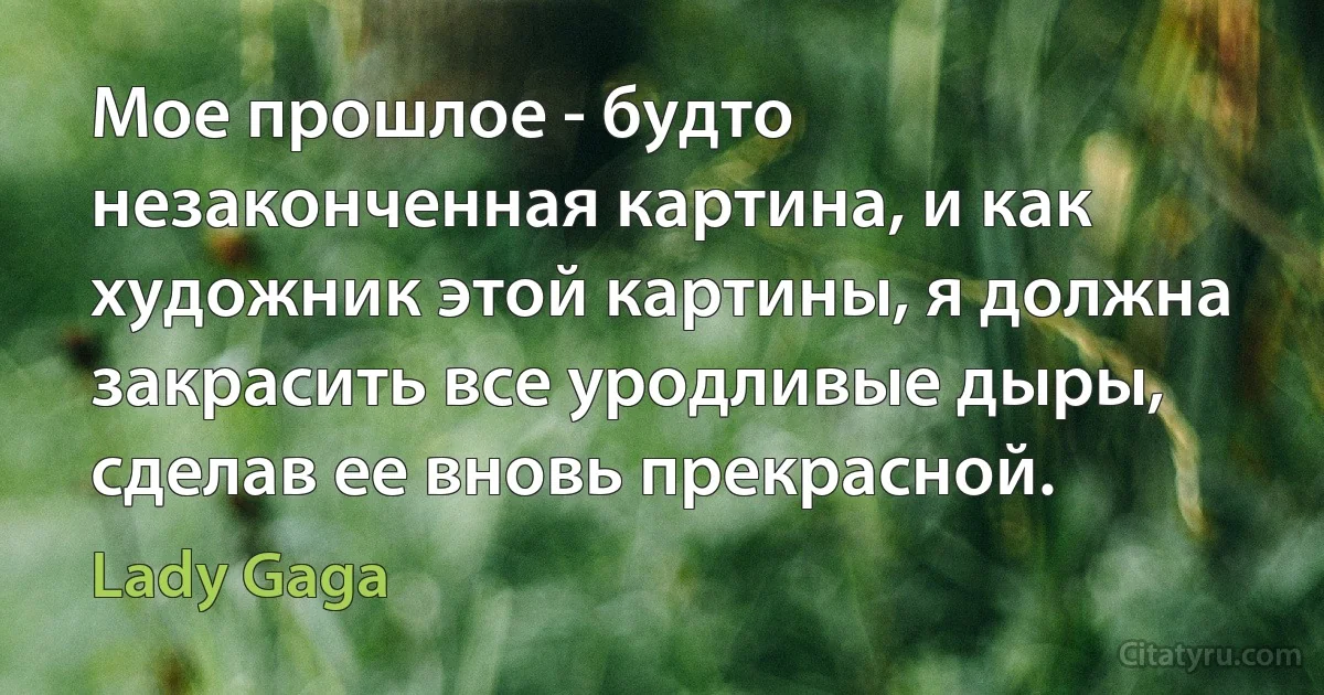 Мое прошлое - будто незаконченная картина, и как художник этой картины, я должна закрасить все уродливые дыры, сделав ее вновь прекрасной. (Lady Gaga)