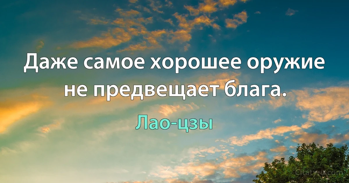 Даже самое хорошее оружие не предвещает блага. (Лао-цзы)