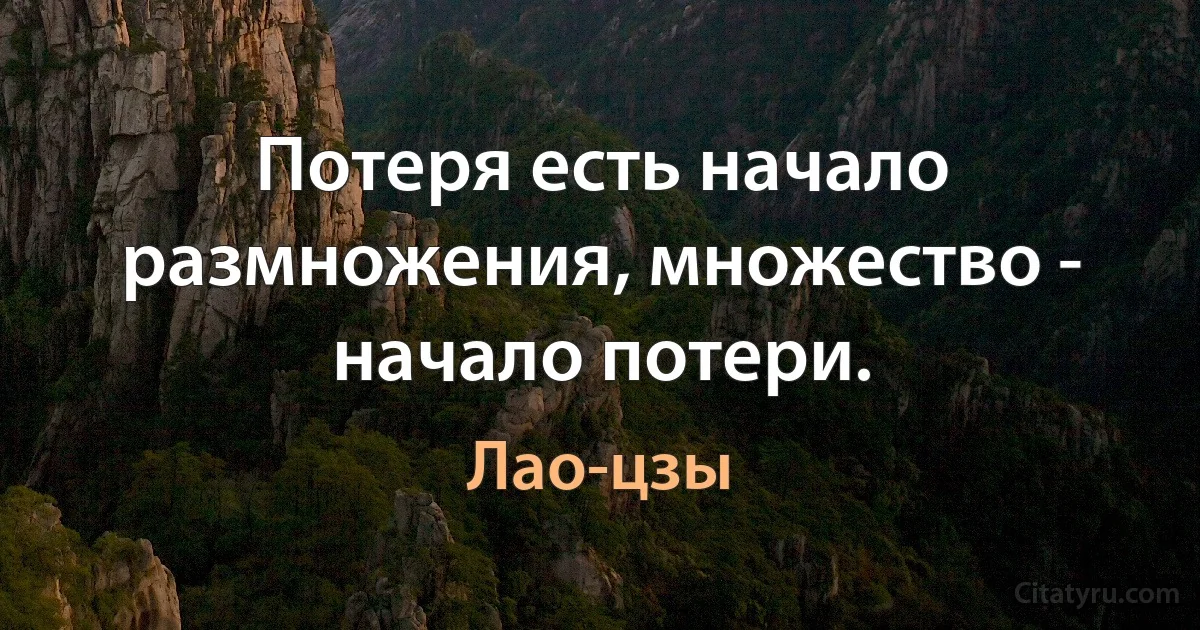 Потеря есть начало размножения, множество - начало потери. (Лао-цзы)