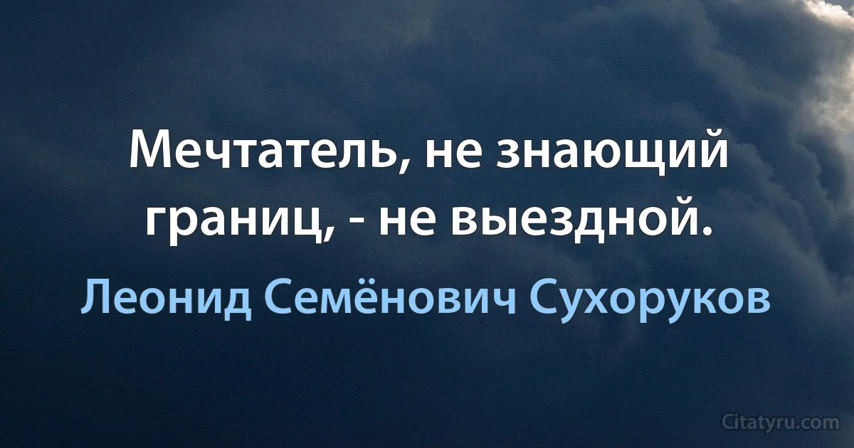 Мечтатель, не знающий границ, - не выездной. (Леонид Семёнович Сухоруков)