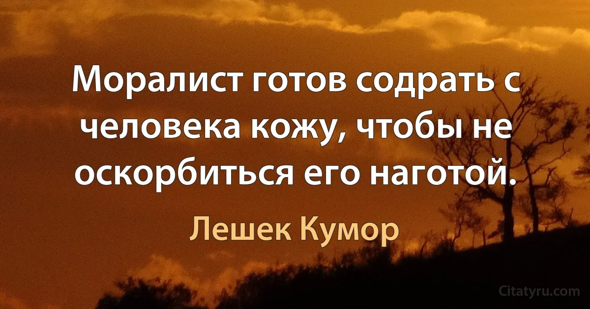 Моралист готов содрать с человека кожу, чтобы не оскорбиться его наготой. (Лешек Кумор)