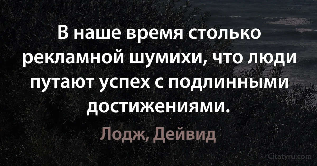 В наше время столько рекламной шумихи, что люди путают успех с подлинными достижениями. (Лодж, Дейвид)