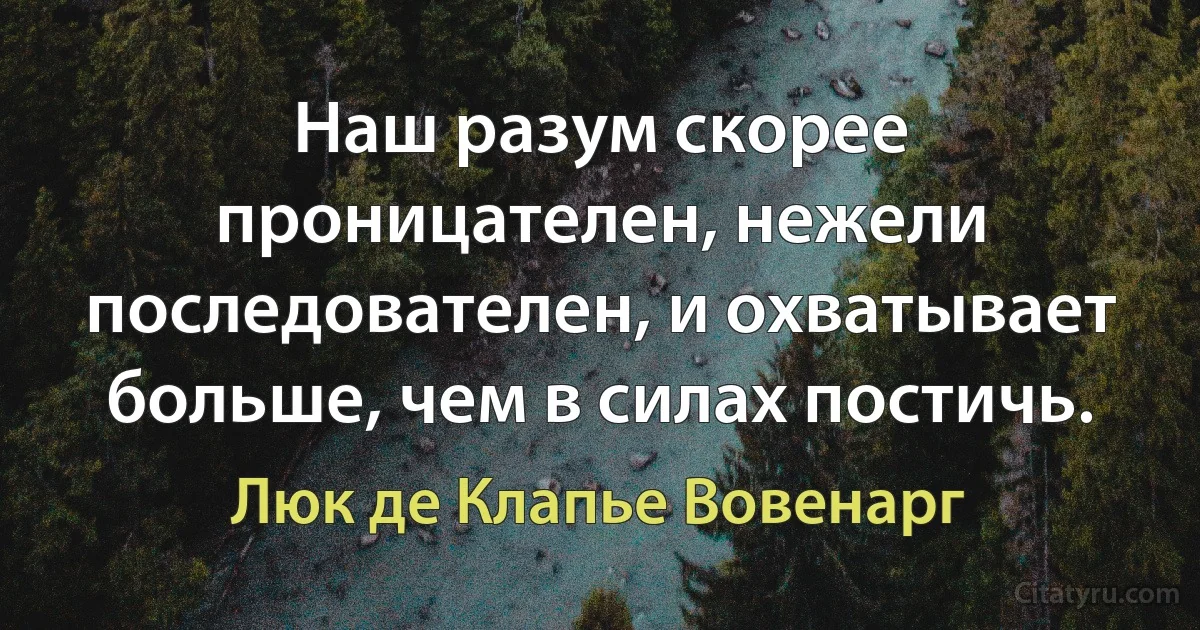 Наш разум скорее проницателен, нежели последователен, и охватывает больше, чем в силах постичь. (Люк де Клапье Вовенарг)